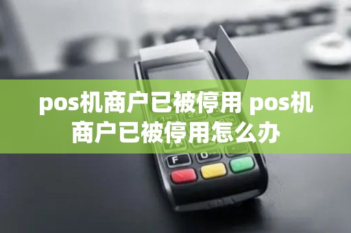 pos机商户已被停用 pos机商户已被停用怎么办