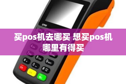 买pos机去哪买 想买pos机哪里有得买