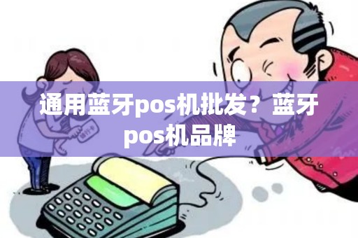 通用蓝牙pos机批发？蓝牙pos机品牌