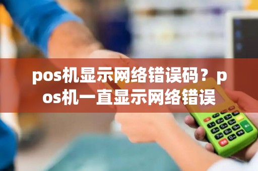pos机显示网络错误码？pos机一直显示网络错误