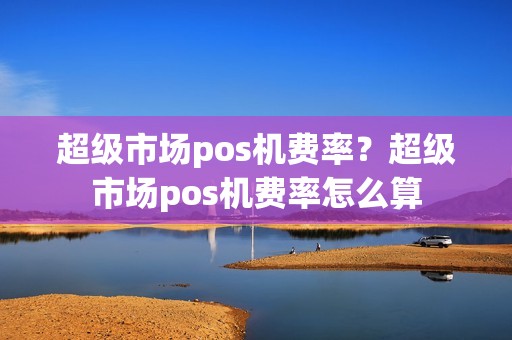 超级市场pos机费率?超级市场pos机费率怎么算 超级市场pos机费率?超级市场pos机费率怎么算