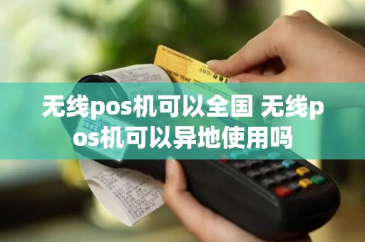 无线pos机可以全国 无线pos机可以异地使用吗