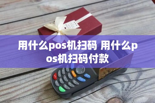用什么pos机扫码 用什么pos机扫码付款