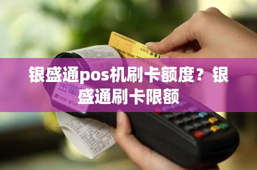 银盛通pos机刷卡额度？银盛通刷卡限额