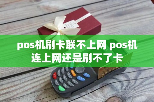 pos机刷卡联不上网 pos机连上网还是刷不了卡
