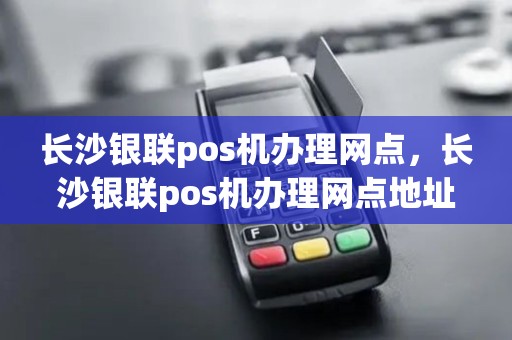 长沙银联pos机办理网点，长沙银联pos机办理网点地址