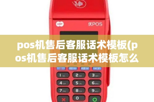pos机售后客服话术模板(pos机售后客服话术模板怎么写)