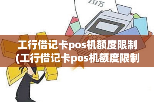 工行借记卡pos机额度限制(工行借记卡pos机额度限制怎么办)