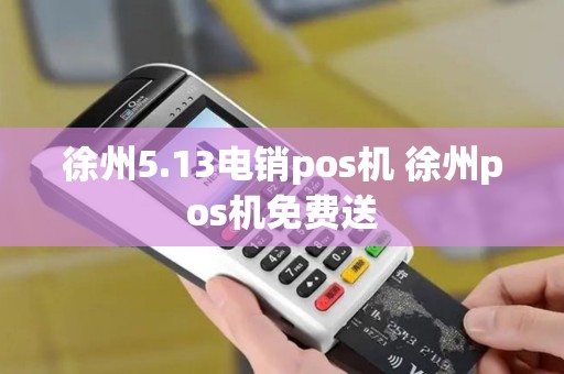 徐州5.13电销pos机 徐州pos机免费送