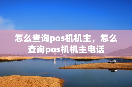 怎么查询pos机机主，怎么查询pos机机主电话