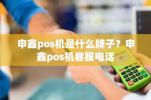申鑫pos机是什么牌子？申鑫pos机客服电话