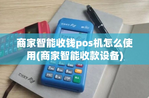 商家智能收钱pos机怎么使用(商家智能收款设备)