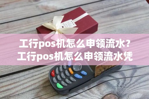 工行pos机怎么申领流水？工行pos机怎么申领流水凭证