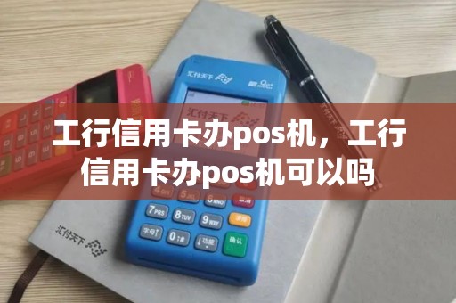 工行信用卡办pos机，工行信用卡办pos机可以吗