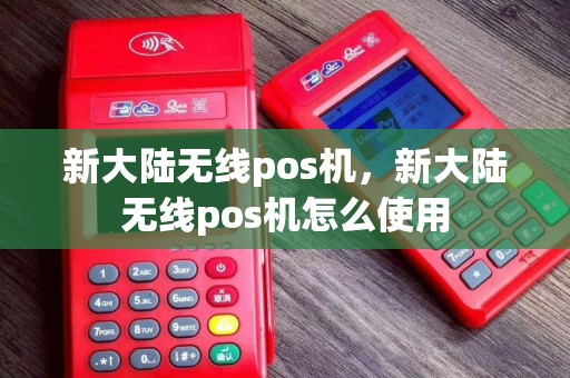 新大陆无线pos机，新大陆无线pos机怎么使用