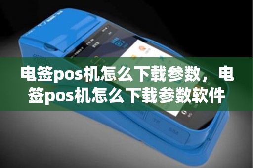 电签pos机怎么下载参数，电签pos机怎么下载参数软件