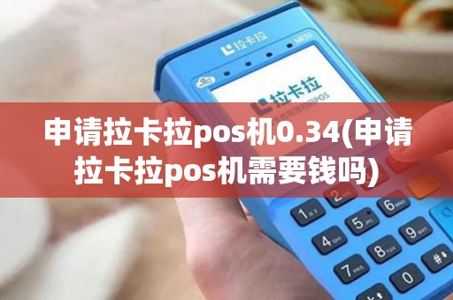 申请拉卡拉pos机0.34(申请拉卡拉pos机需要钱吗)