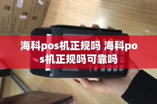 海科pos机正规吗 海科pos机正规吗可靠吗