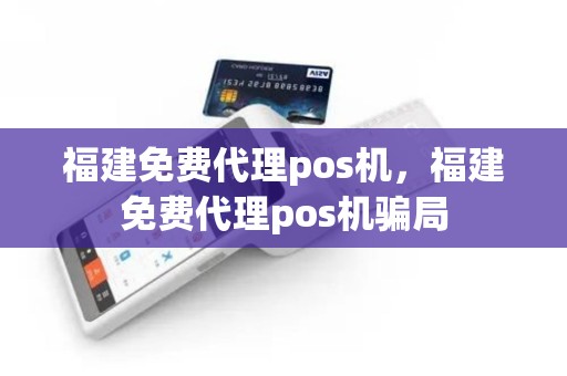 福建免费代理pos机，福建免费代理pos机骗局