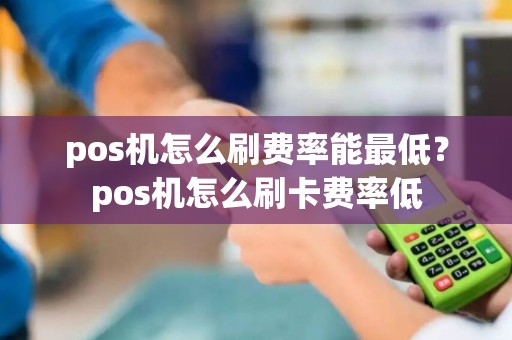 pos机怎么刷费率能最低？pos机怎么刷卡费率低