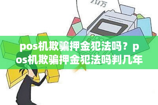 pos机欺骗押金犯法吗？pos机欺骗押金犯法吗判几年