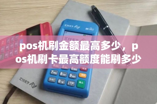 pos机刷金额最高多少，pos机刷卡最高额度能刷多少