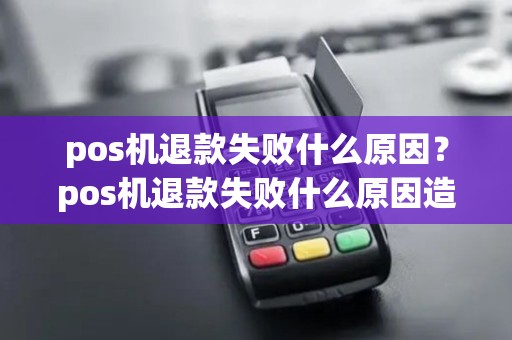 pos机退款失败什么原因？pos机退款失败什么原因造成的