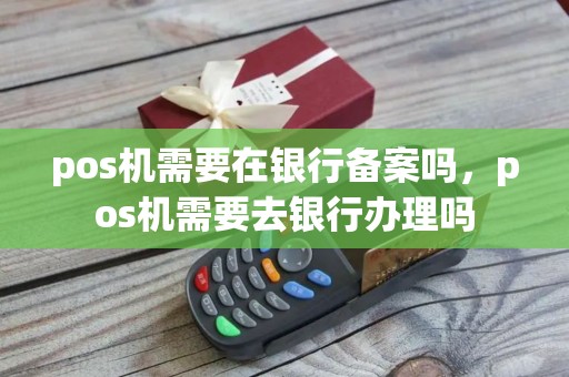 pos机需要在银行备案吗，pos机需要去银行办理吗