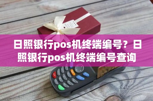日照银行pos机终端编号？日照银行pos机终端编号查询