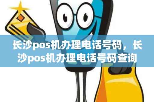 长沙pos机办理电话号码，长沙pos机办理电话号码查询