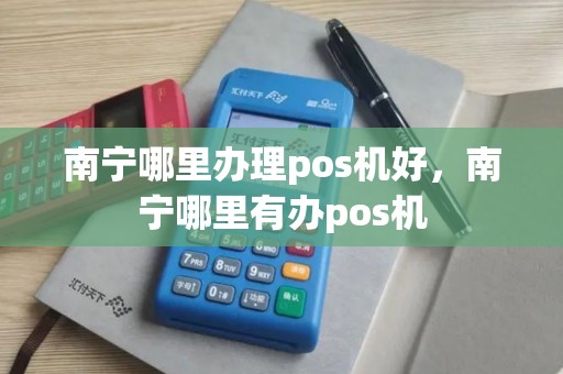 南宁哪里办理pos机好，南宁哪里有办pos机