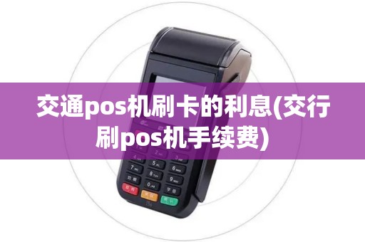 交通pos机刷卡的利息(交行刷pos机手续费)