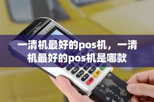 一清机最好的pos机，一清机最好的pos机是哪款