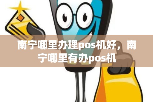 南宁哪里办理pos机好，南宁哪里有办pos机
