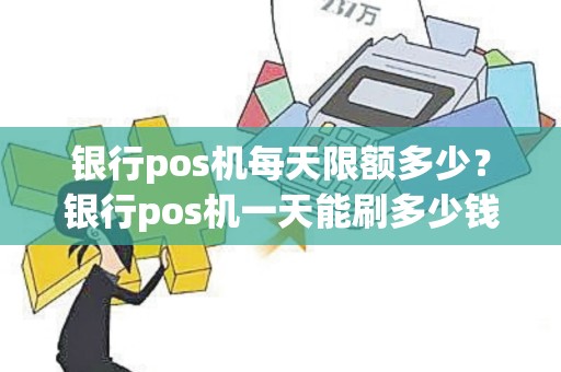 银行pos机每天限额多少？银行pos机一天能刷多少钱