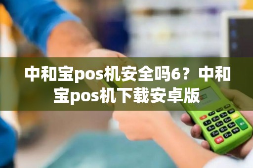 中和宝pos机安全吗6？中和宝pos机下载安卓版