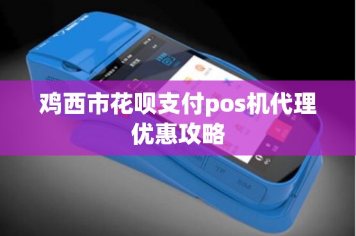 鸡西市花呗支付pos机代理优惠攻略
