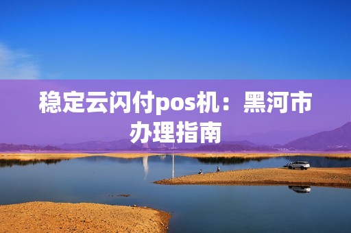稳定云闪付pos机：黑河市办理指南