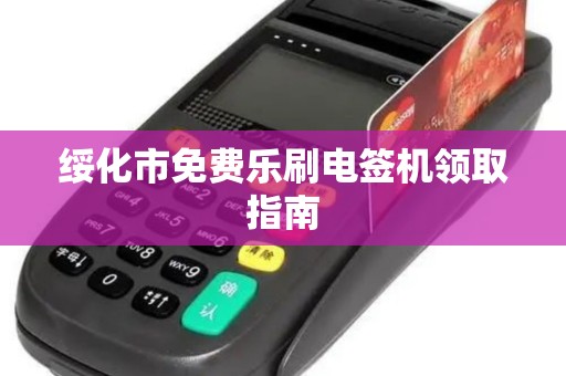绥化市免费乐刷电签机领取指南
