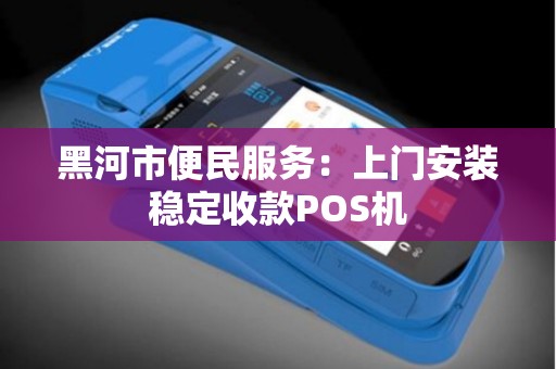 黑河市便民服务：上门安装稳定收款POS机