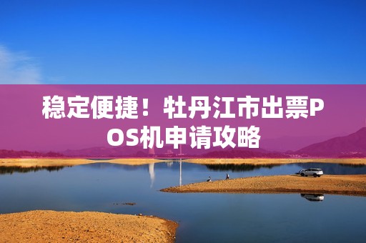 稳定便捷！牡丹江市出票POS机申请攻略