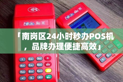 「南岗区24小时秒办POS机，品牌办理便捷高效」