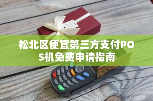 松北区便宜第三方支付POS机免费申请指南