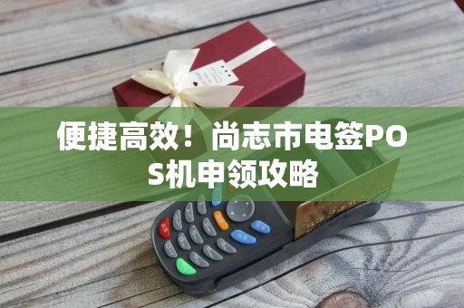 便捷高效！尚志市电签POS机申领攻略