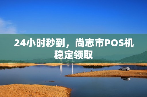 24小时秒到，尚志市POS机稳定领取