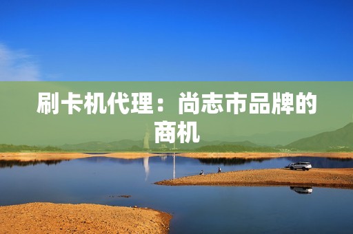 刷卡机代理：尚志市品牌的商机