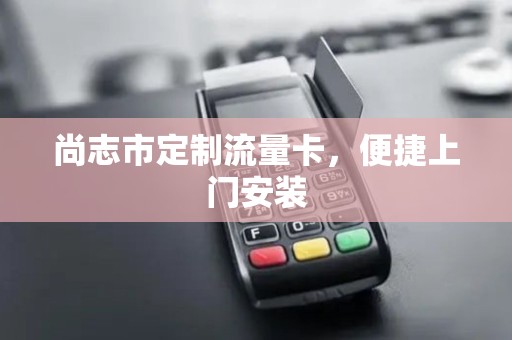 尚志市定制流量卡，便捷上门安装