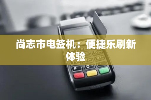 尚志市电签机：便捷乐刷新体验