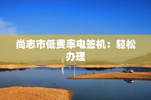 尚志市低费率电签机：轻松办理