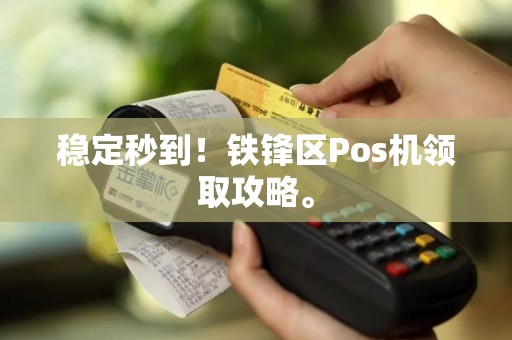 稳定秒到！铁锋区Pos机领取攻略。